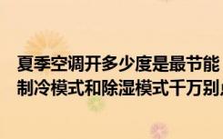 夏季空调开多少度是最节能（【干货】空调开什么模式省电制冷模式和除湿模式千万别点错了！）