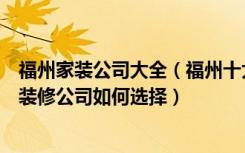 福州家装公司大全（福州十大装修公司排名是怎样福州十大装修公司如何选择）