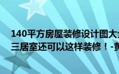 140平方房屋装修设计图大全（110平米的现代风格，原来三居室还可以这样装修！-黄陂和谐家园装修）
