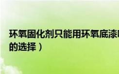 环氧固化剂只能用环氧底漆吗（环氧固化剂作用环氧固化剂的选择）