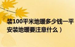 装100平米地暖多少钱一平（装修100方地暖多少钱一平米安装地暖要注意什么）