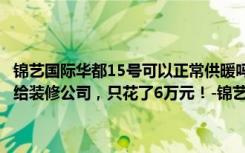 锦艺国际华都15号可以正常供暖吗（选用半包的方式，将四居室房屋交给装修公司，只花了6万元！-锦艺国际华都三期装修）