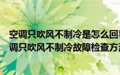 空调只吹风不制冷是怎么回事（空调只送风不制冷的原因空调只吹风不制冷故障检查方法）