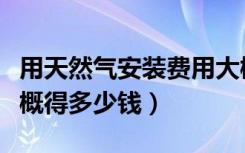 用天然气安装费用大概多少（一个月燃气费大概得多少钱）