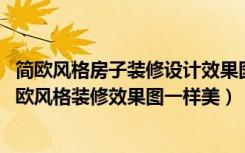 简欧风格房子装修设计效果图（看这里,可以让你的房子像简欧风格装修效果图一样美）