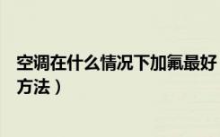 空调在什么情况下加氟最好（空调加氟起什么作用空调加氟方法）