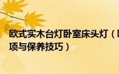 欧式实木台灯卧室床头灯（欧式台灯卧室床头灯使用注意事项与保养技巧）