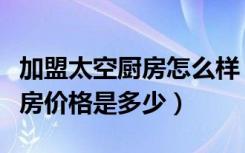 加盟太空厨房怎么样（太空厨房好不好太空厨房价格是多少）