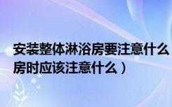 安装整体淋浴房要注意什么（各种淋浴房安装方法安装淋浴房时应该注意什么）