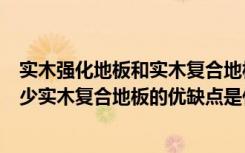 实木强化地板和实木复合地板区别（实木复合地板价格是多少实木复合地板的优缺点是什么）