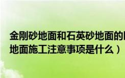 金刚砂地面和石英砂地面的区别（金刚砂地面怎么做金刚砂地面施工注意事项是什么）