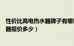 性价比高电热水器牌子有哪些（电热水器哪个牌子好电热水器报价多少）