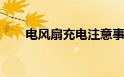 电风扇充电注意事项充电风扇的分类