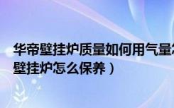 华帝壁挂炉质量如何用气量怎么样（华帝壁挂炉怎么样华帝壁挂炉怎么保养）