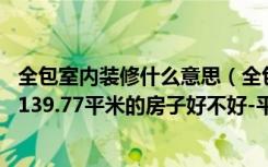 全包室内装修什么意思（全包装修是什么意思全包12万装修139.77平米的房子好不好-平阳绿家园装修）