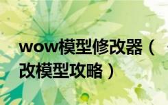 wow模型修改器（《魔兽世界》魔兽世界修改模型攻略）