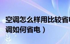 空调怎么样用比较省电（什么空调用起来好空调如何省电）