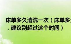 床单多久清洗一次（床单多久清洗一次合适很多人都弄错了，建议别超过这个时间）