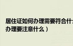 居住证如何办理需要符合什么条件（居住证如何办理居住证办理要注意什么）