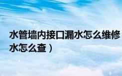 水管墙内接口漏水怎么维修（热水器水管漏水怎么办水管漏水怎么查）