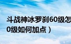 斗战神冰罗刹60级怎么加点（斗战神冰罗刹60级如何加点）