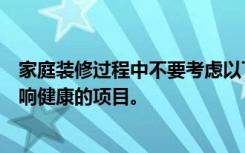 家庭装修过程中不要考虑以下影响健康的项目，介绍一下影响健康的项目。