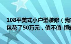 108平美式小户型装修（我家装修的265平米美式风格，全包花了50万元，值不值-恒辉假日广场装修）