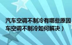 汽车空调不制冷有哪些原因（汽车空调不制冷原因有哪些汽车空调不制冷如何解决）