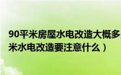 90平米房屋水电改造大概多少钱（长沙水电改造多少钱一平米水电改造要注意什么）