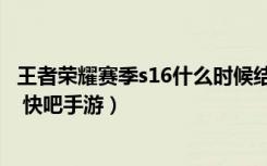 王者荣耀赛季s16什么时候结束（王者荣耀赛季s16结束时间 快吧手游）