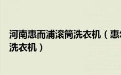 河南惠而浦滚筒洗衣机（惠尔浦洗衣机怎么样如何正确购买洗衣机）