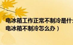 电冰箱工作正常不制冷是什么原因（电冰箱不制冷什么原因电冰箱不制冷怎么办）