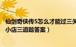 仙剑奇侠传5怎么才能过三关（《仙剑奇侠传5》虚月道君的小店三道题答案）