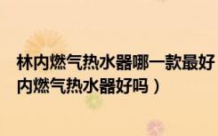 林内燃气热水器哪一款最好（林内燃气热水器哪个系列好林内燃气热水器好吗）