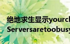 绝地求生显示yourclientversion（绝地求生Serversaretoobusy怎么办）