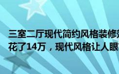 三室二厅现代简约风格装修效果图（83平米的二居室装修只花了14万，现代风格让人眼前一亮！）