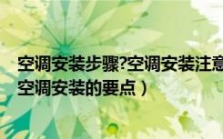 空调安装步骤?空调安装注意事项?（空调安装步骤图解家用空调安装的要点）