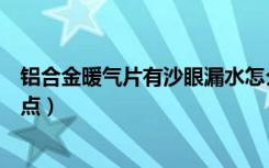 铝合金暖气片有沙眼漏水怎么修补（铝合金暖气片有哪些优点）