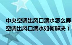 中央空调出风口滴水怎么弄（空调出风口滴水是怎么引起的空调出风口滴水如何解决）