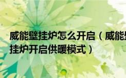 威能壁挂炉怎么开启（威能壁挂炉如何开启供暖模式威能壁挂炉开启供暖模式）