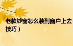 老款纱窗怎么装到窗户上去（老式窗户怎么装纱窗纱窗搭配技巧）