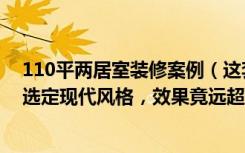 110平两居室装修案例（这套123平米的四居室，最后还是选定现代风格，效果竟远超预期-百仕达花园装修）