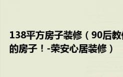 138平方房子装修（90后教你如何用39万元装修出138平米的房子！-荣安心居装修）