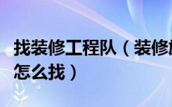 找装修工程队（装修施工队哪家好装修施工队怎么找）