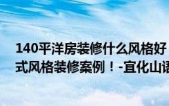 140平洋房装修什么风格好（面积140平米的房子好不好美式风格装修案例！-宜化山语城装修）