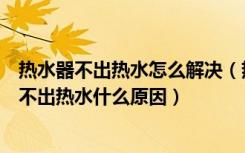 热水器不出热水怎么解决（热水器出不了热水怎么办热水器不出热水什么原因）