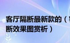 客厅隔断最新款的（客厅隔断如何设计客厅隔断效果图赏析）