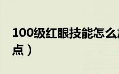 100级红眼技能怎么加点（100级红眼技能加点）