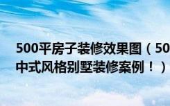 500平房子装修效果图（500平米的房子能装修成什么效果中式风格别墅装修案例！）