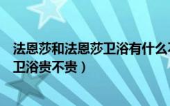 法恩莎和法恩莎卫浴有什么不同（法恩莎卫浴怎么样法恩莎卫浴贵不贵）